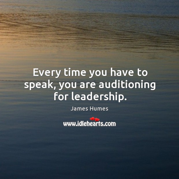 Every time you have to speak, you are auditioning for leadership. James Humes Picture Quote
