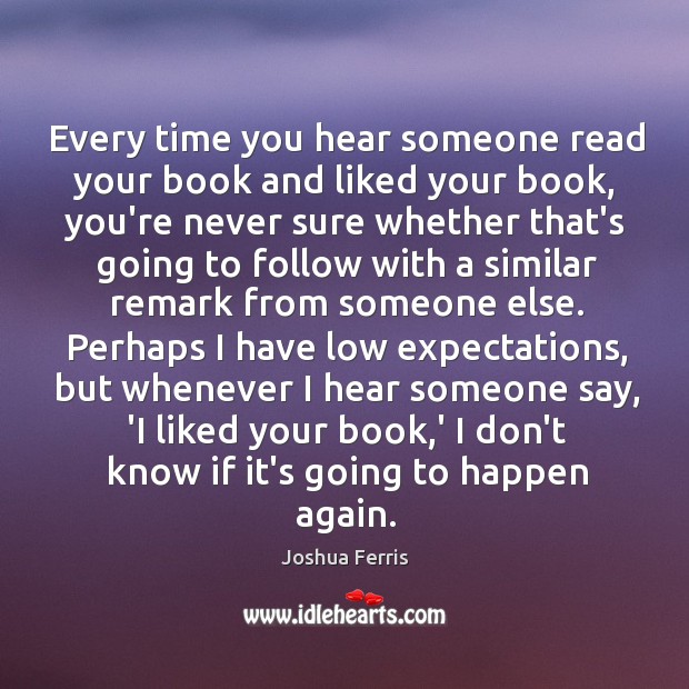 Every time you hear someone read your book and liked your book, Joshua Ferris Picture Quote