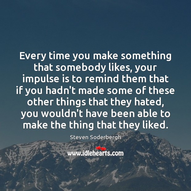 Every time you make something that somebody likes, your impulse is to Steven Soderbergh Picture Quote