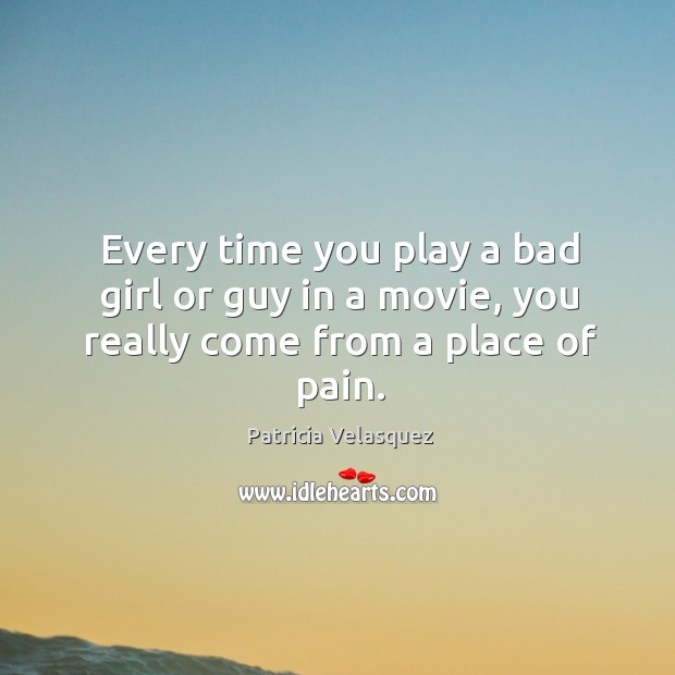 Every time you play a bad girl or guy in a movie, you really come from a place of pain. Patricia Velasquez Picture Quote