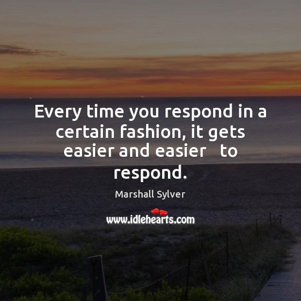 Every time you respond in a certain fashion, it gets easier and easier   to respond. Image