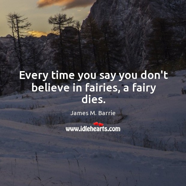 Every time you say you don’t believe in fairies, a fairy dies. James M. Barrie Picture Quote