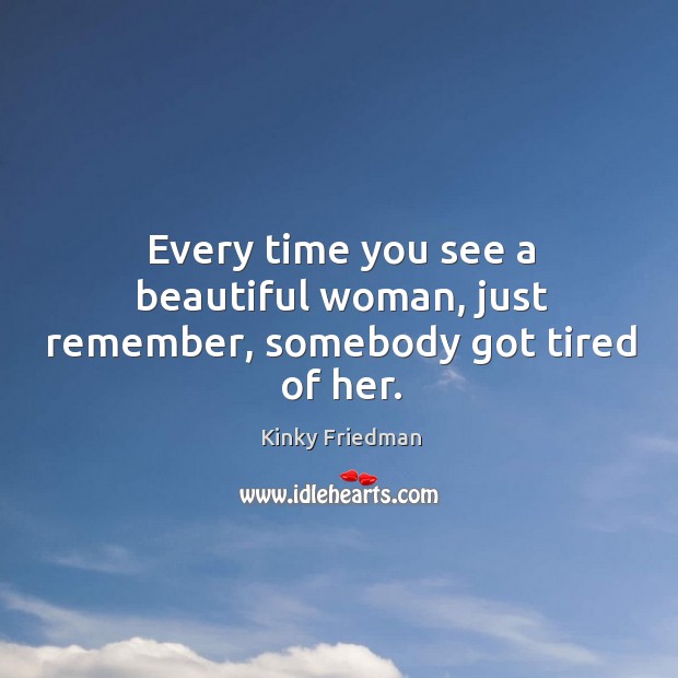 Every time you see a beautiful woman, just remember, somebody got tired of her. Kinky Friedman Picture Quote
