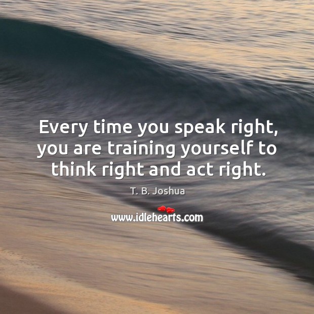 Every time you speak right, you are training yourself to think right and act right. T. B. Joshua Picture Quote
