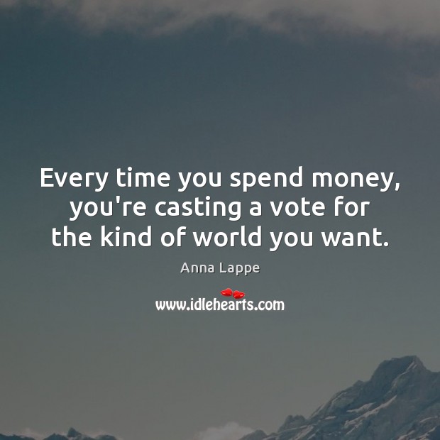 Every time you spend money, you’re casting a vote for the kind of world you want. Anna Lappe Picture Quote