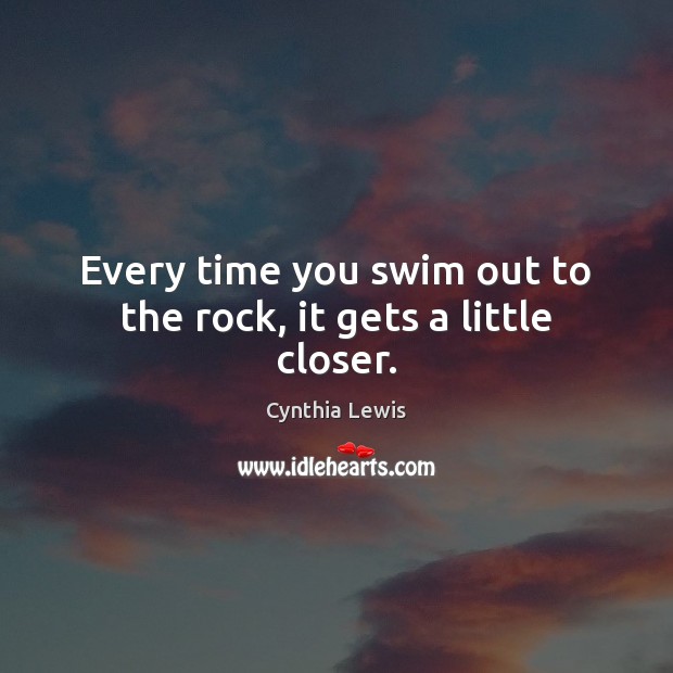 Every time you swim out to the rock, it gets a little closer. Cynthia Lewis Picture Quote