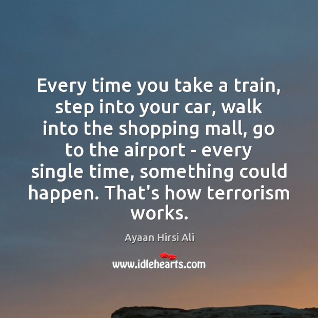 Every time you take a train, step into your car, walk into Ayaan Hirsi Ali Picture Quote