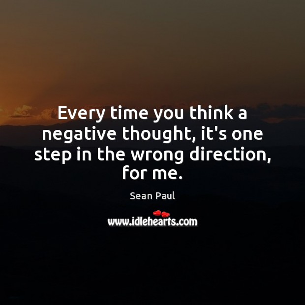 Every time you think a negative thought, it’s one step in the wrong direction, for me. Sean Paul Picture Quote