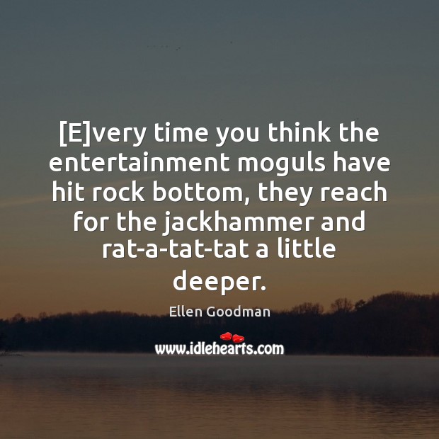 [E]very time you think the entertainment moguls have hit rock bottom, Ellen Goodman Picture Quote