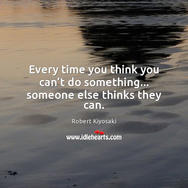 Every time you think you can’t do something… someone else thinks they can. Robert Kiyosaki Picture Quote