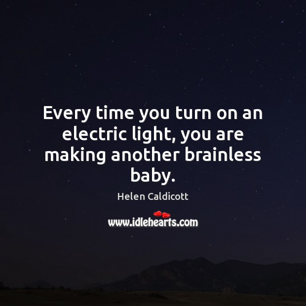 Every time you turn on an electric light, you are making another brainless baby. Helen Caldicott Picture Quote
