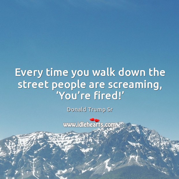 Every time you walk down the street people are screaming, ‘you’re fired!’ Donald Trump Sr Picture Quote