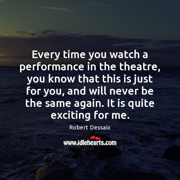Every time you watch a performance in the theatre, you know that Robert Dessaix Picture Quote