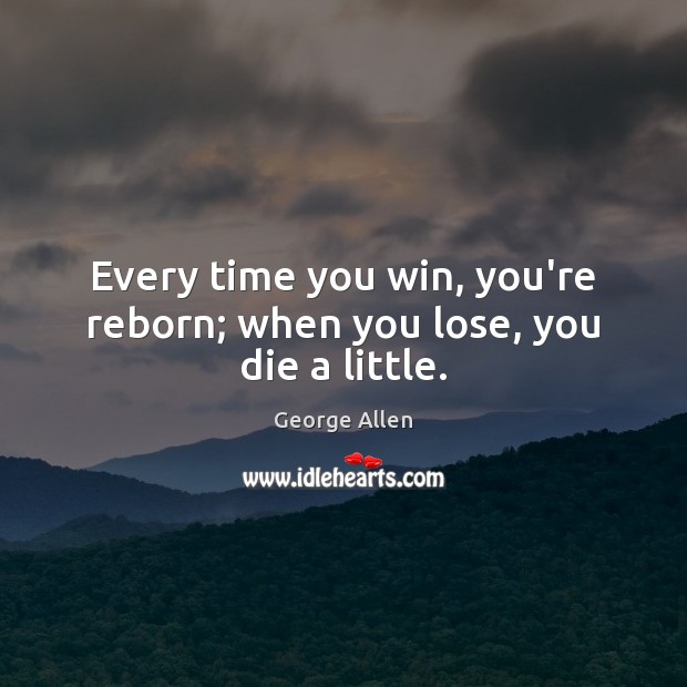 Every time you win, you’re reborn; when you lose, you die a little. Image