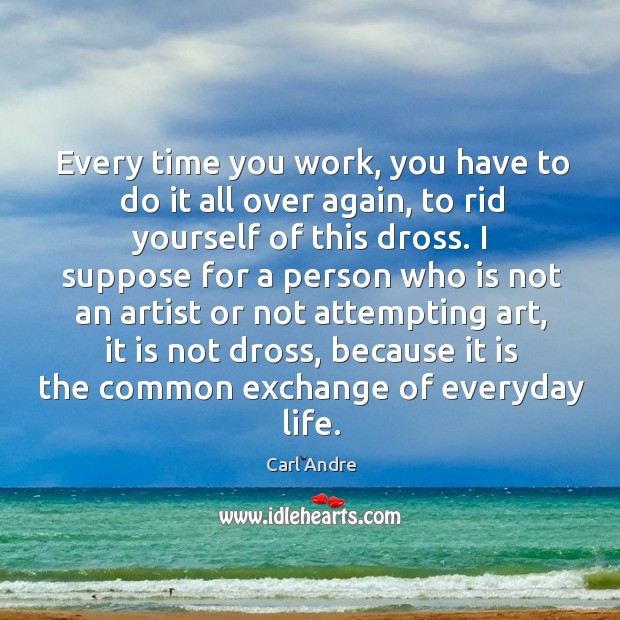 Every time you work, you have to do it all over again, to rid yourself of this dross. Carl Andre Picture Quote