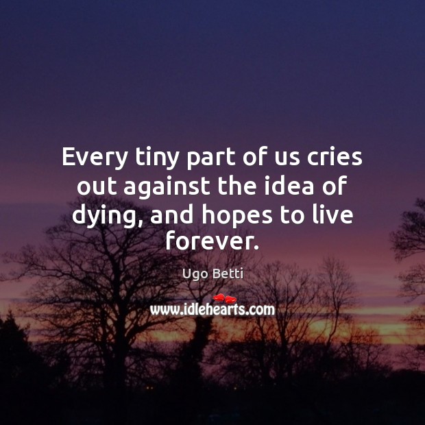 Every tiny part of us cries out against the idea of dying, and hopes to live forever. Ugo Betti Picture Quote