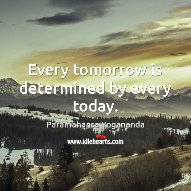 Every tomorrow is determined by every today. Paramahansa Yogananda Picture Quote