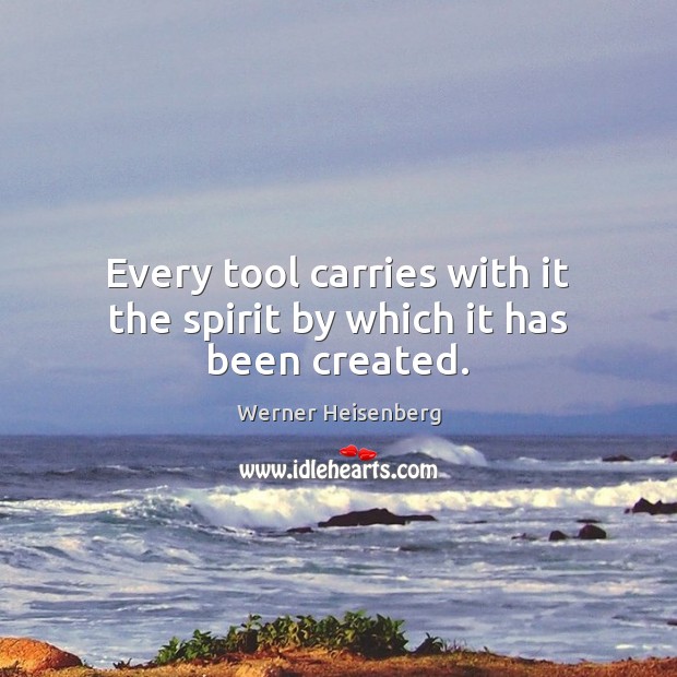 Every tool carries with it the spirit by which it has been created. Werner Heisenberg Picture Quote
