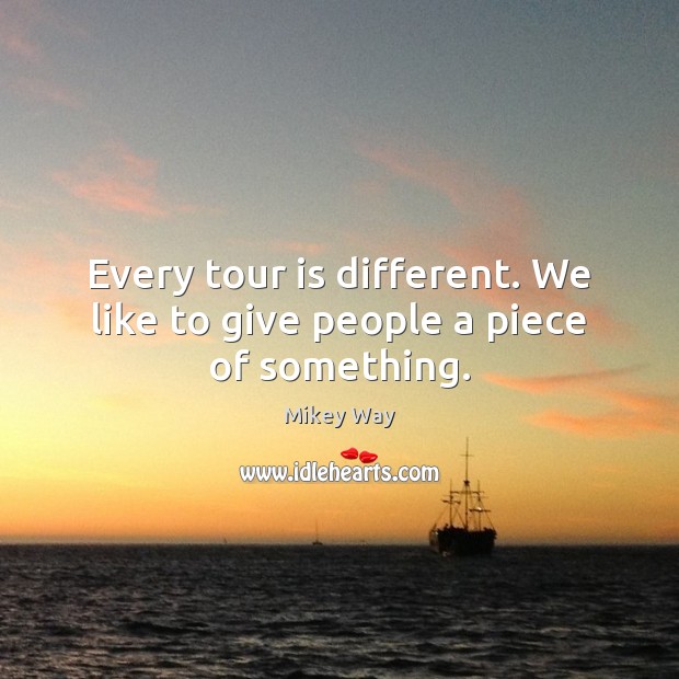 Every tour is different. We like to give people a piece of something. Mikey Way Picture Quote