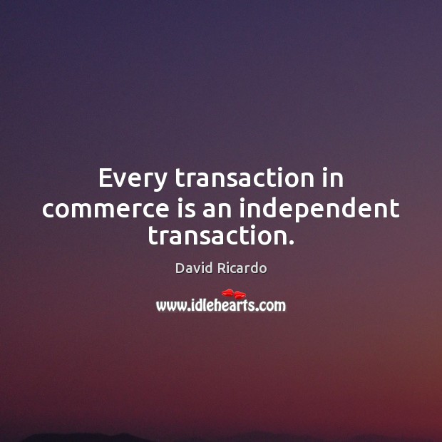 Every transaction in commerce is an independent transaction. David Ricardo Picture Quote