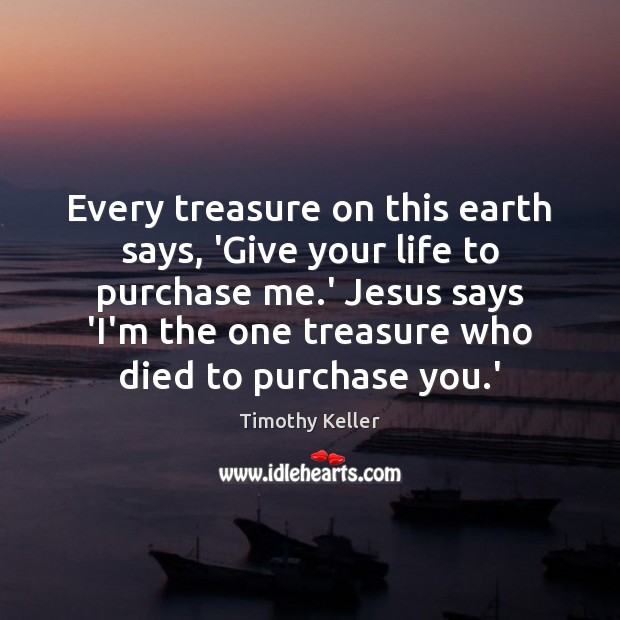Every treasure on this earth says, ‘Give your life to purchase me. Timothy Keller Picture Quote