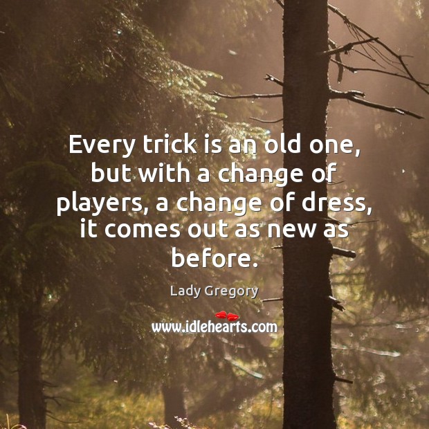 Every trick is an old one, but with a change of players, Lady Gregory Picture Quote