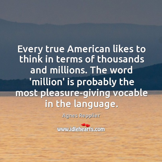 Every true American likes to think in terms of thousands and millions. Agnes Repplier Picture Quote