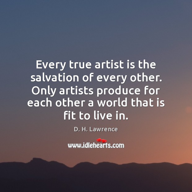 Every true artist is the salvation of every other. Only artists produce D. H. Lawrence Picture Quote