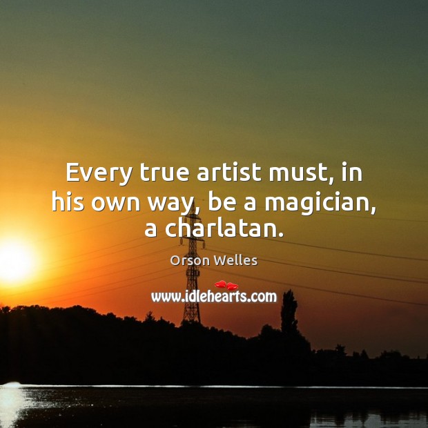 Every true artist must, in his own way, be a magician, a charlatan. Orson Welles Picture Quote