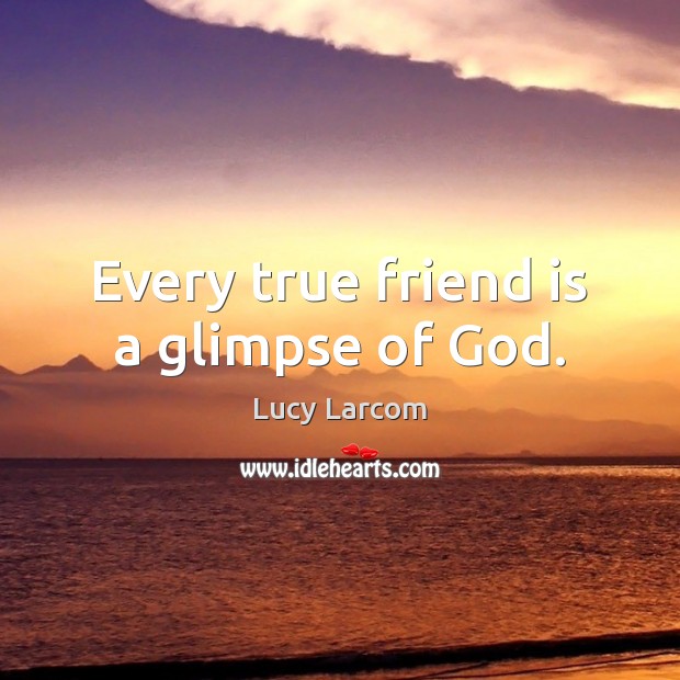 Every true friend is a glimpse of God. Lucy Larcom Picture Quote