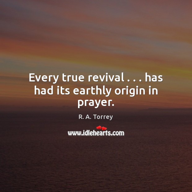 Every true revival . . . has had its earthly origin in prayer. R. A. Torrey Picture Quote