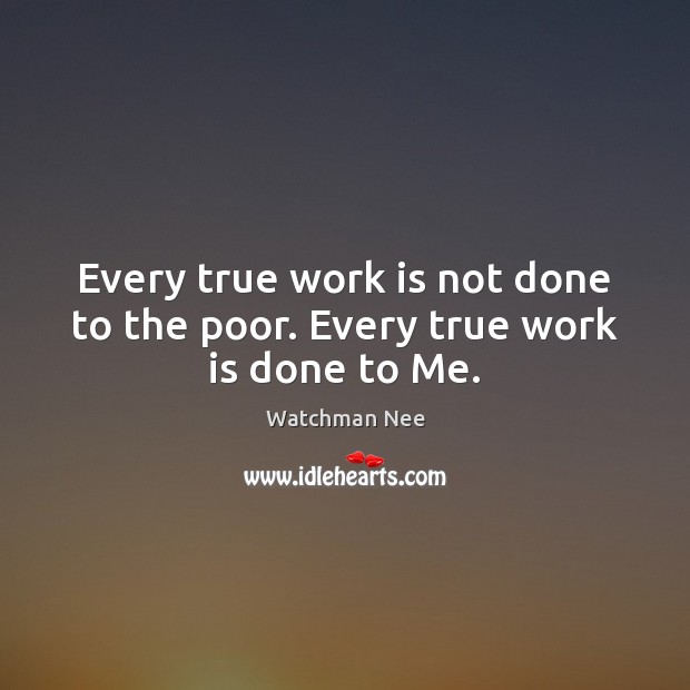Every true work is not done to the poor. Every true work is done to Me. Watchman Nee Picture Quote