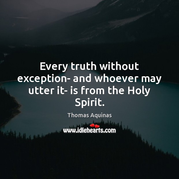 Every truth without exception- and whoever may utter it- is from the Holy Spirit. Thomas Aquinas Picture Quote
