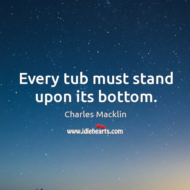Every tub must stand upon its bottom. Charles Macklin Picture Quote