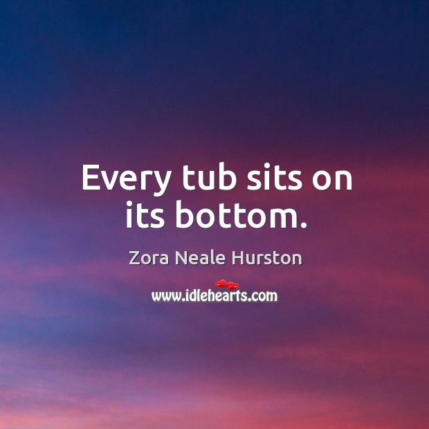 Every tub sits on its bottom. Zora Neale Hurston Picture Quote