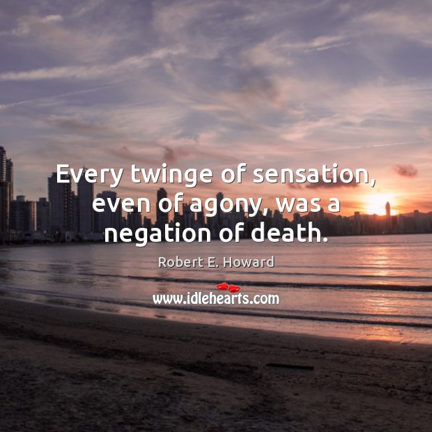Every twinge of sensation, even of agony, was a negation of death. Robert E. Howard Picture Quote