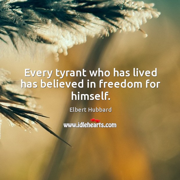 Every tyrant who has lived has believed in freedom for himself. Elbert Hubbard Picture Quote