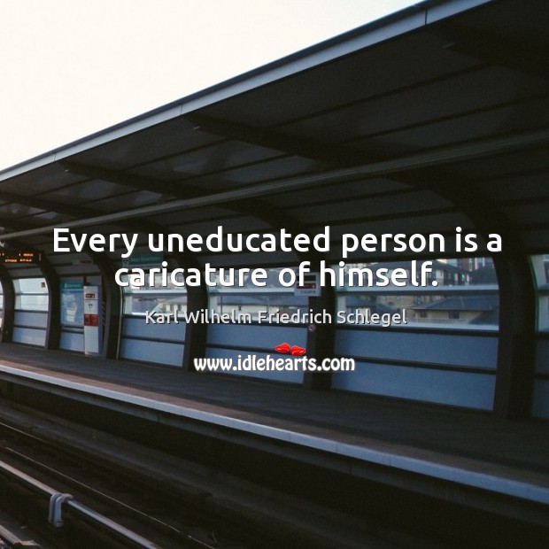 Every uneducated person is a caricature of himself. Karl Wilhelm Friedrich Schlegel Picture Quote