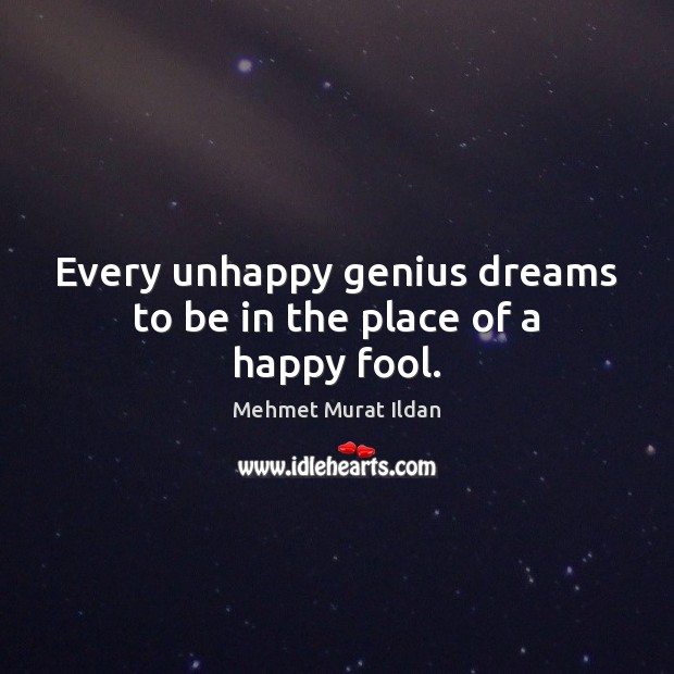 Every unhappy genius dreams to be in the place of a happy fool. Mehmet Murat Ildan Picture Quote