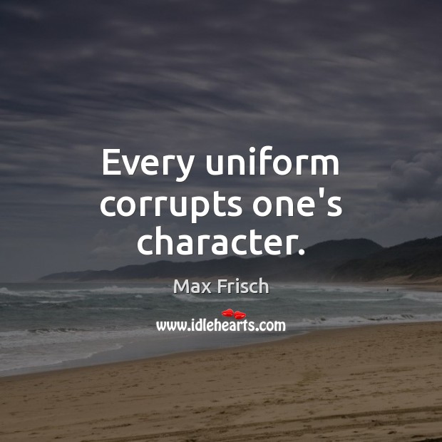 Every uniform corrupts one’s character. Max Frisch Picture Quote