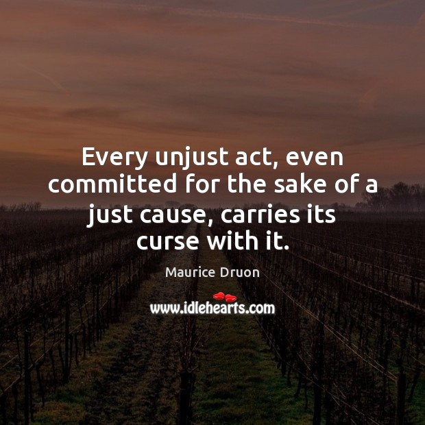 Every unjust act, even committed for the sake of a just cause, carries its curse with it. Maurice Druon Picture Quote
