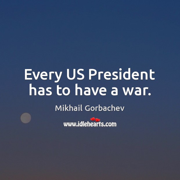 Every US President has to have a war. Mikhail Gorbachev Picture Quote