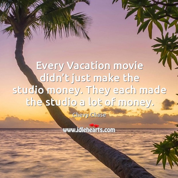 Every vacation movie didn’t just make the studio money. They each made the studio a lot of money. Chevy Chase Picture Quote