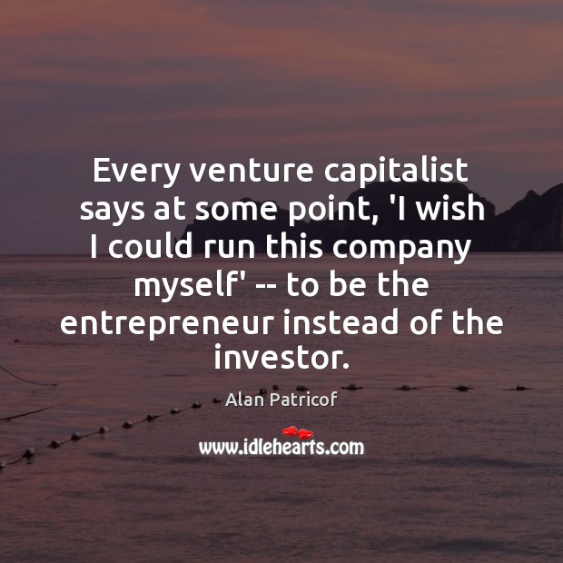 Every venture capitalist says at some point, ‘I wish I could run Alan Patricof Picture Quote