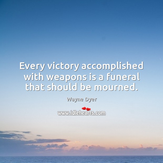 Every victory accomplished with weapons is a funeral that should be mourned. Wayne Dyer Picture Quote