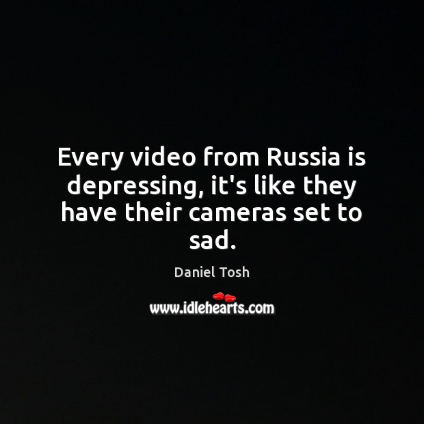 Every video from Russia is depressing, it’s like they have their cameras set to sad. Daniel Tosh Picture Quote