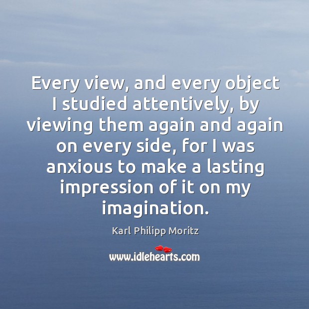Every view, and every object I studied attentively, by viewing them again and again on every side Karl Philipp Moritz Picture Quote