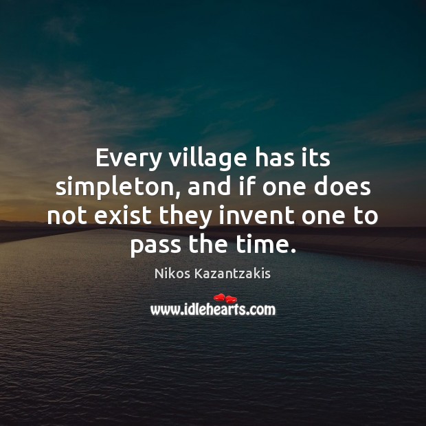 Every village has its simpleton, and if one does not exist they Nikos Kazantzakis Picture Quote