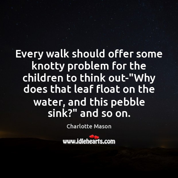 Every walk should offer some knotty problem for the children to think Charlotte Mason Picture Quote