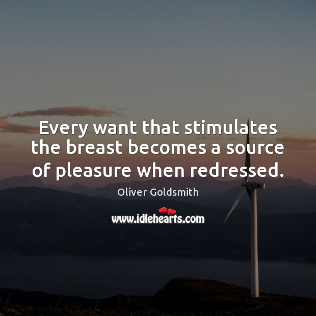 Every want that stimulates the breast becomes a source of pleasure when redressed. Oliver Goldsmith Picture Quote